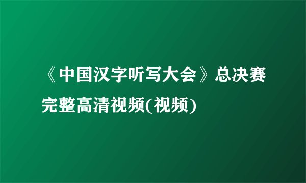 《中国汉字听写大会》总决赛完整高清视频(视频)