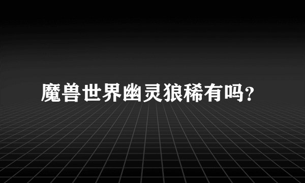魔兽世界幽灵狼稀有吗？