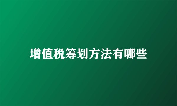 增值税筹划方法有哪些