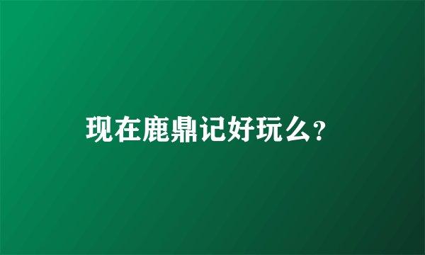 现在鹿鼎记好玩么？