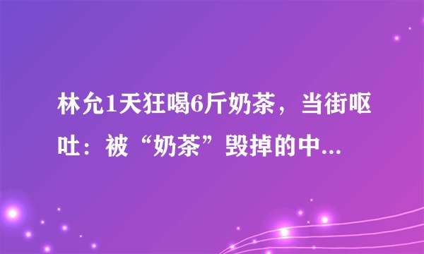 林允1天狂喝6斤奶茶,当街呕吐:被“奶茶”毁掉的中国年轻人
