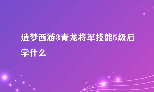 造梦西游3青龙将军技能5级后学什么