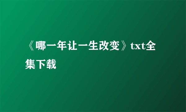 《哪一年让一生改变》txt全集下载
