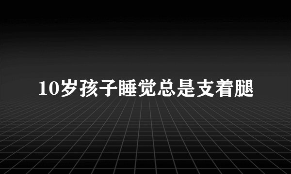 10岁孩子睡觉总是支着腿