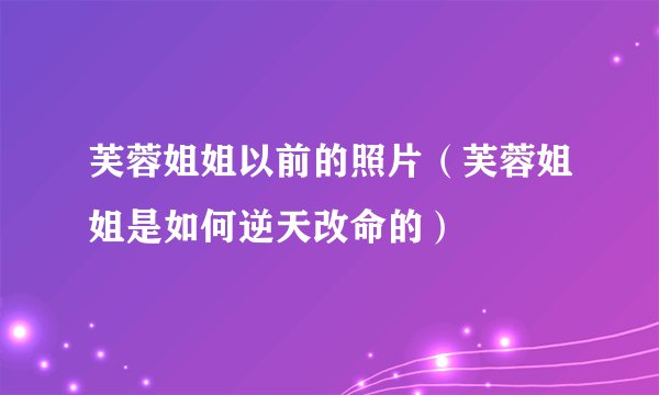 芙蓉姐姐以前的照片(芙蓉姐姐是如何逆天改命的)