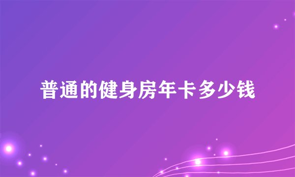 普通的健身房年卡多少钱