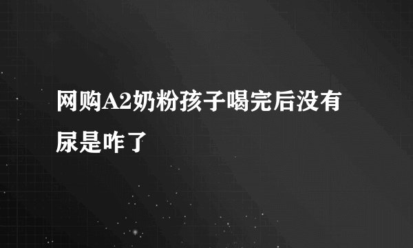 网购A2奶粉孩子喝完后没有尿是咋了