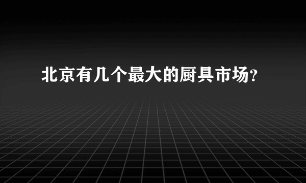 北京有几个最大的厨具市场？