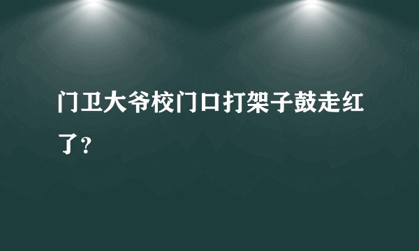 门卫大爷校门口打架子鼓走红了?