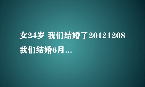 女24岁 我们结婚了20121208 我们结婚6月了怎么还没有孩子拜托了各位 谢谢