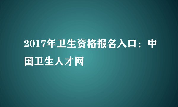 2017年卫生资格报名入口：中国卫生人才网