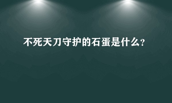 不死天刀守护的石蛋是什么？