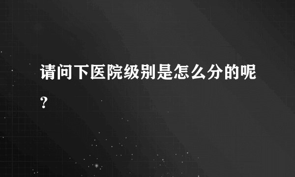 请问下医院级别是怎么分的呢？