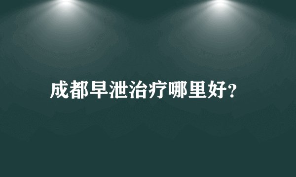 成都早泄治疗哪里好？