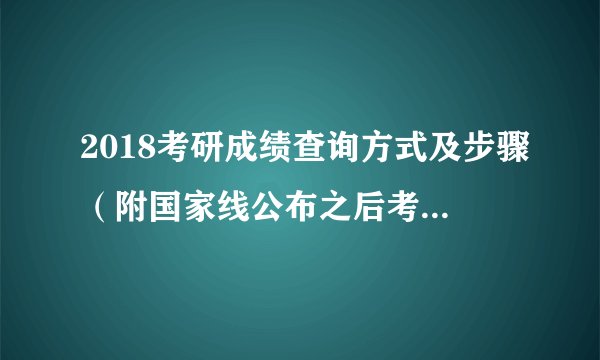2018考研成绩查询方式及步骤(附国家线公布之后考生须知)