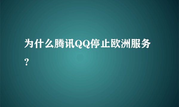 为什么腾讯QQ停止欧洲服务？
