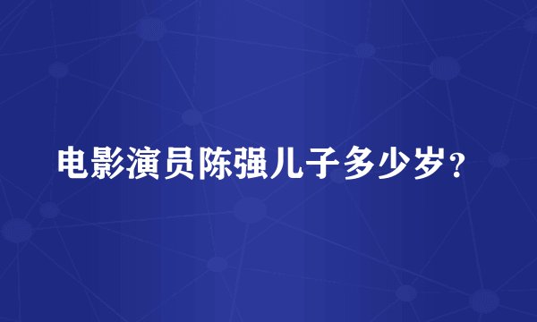 电影演员陈强儿子多少岁？