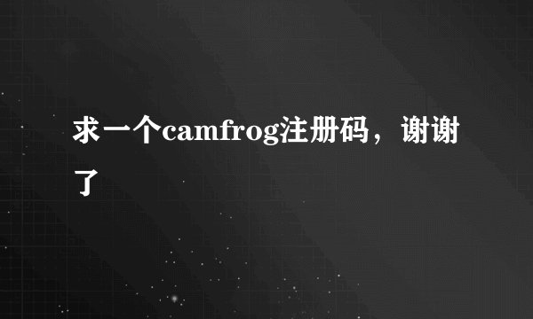 求一个camfrog注册码，谢谢了