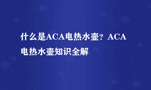 什么是ACA电热水壶?ACA电热水壶知识全解
