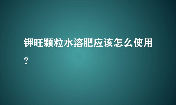 钾旺颗粒水溶肥应该怎么使用？