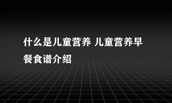 什么是儿童营养 儿童营养早餐食谱介绍