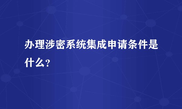 办理涉密系统集成申请条件是什么？