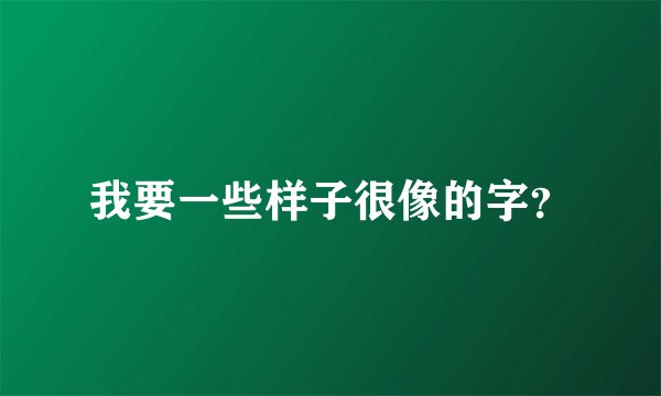 我要一些样子很像的字？