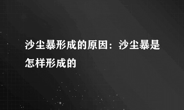 沙尘暴形成的原因：沙尘暴是怎样形成的