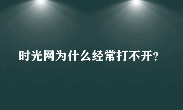 时光网为什么经常打不开？