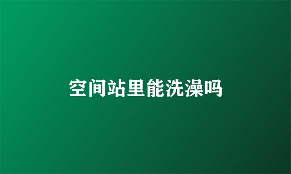 空间站里能洗澡吗