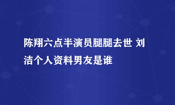 陈翔六点半演员腿腿去世 刘洁个人资料男友是谁