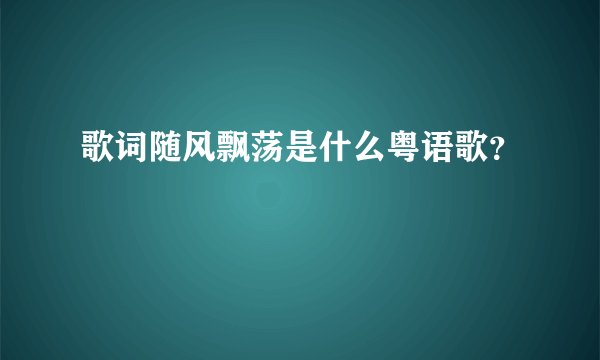 歌词随风飘荡是什么粤语歌？