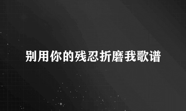 别用你的残忍折磨我歌谱
