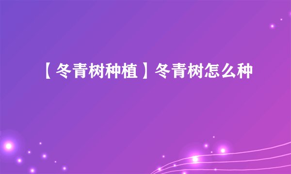 【冬青树种植】冬青树怎么种