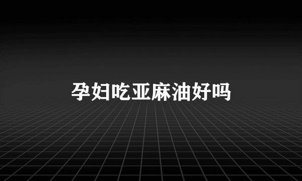 孕妇吃亚麻油好吗
