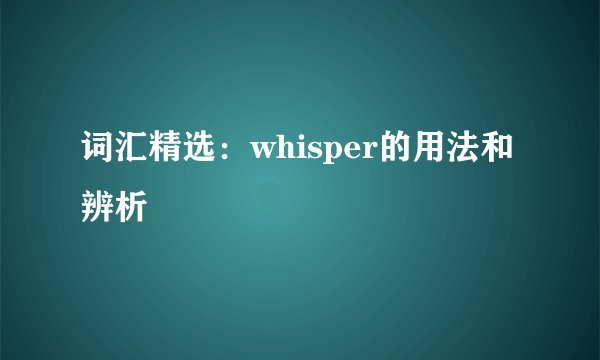 词汇精选:whisper的用法和辨析