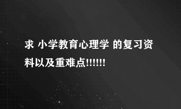求 小学教育心理学 的复习资料以及重难点!!!!!!