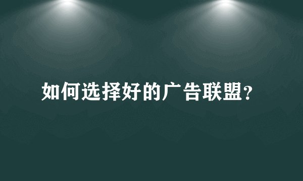 如何选择好的广告联盟？