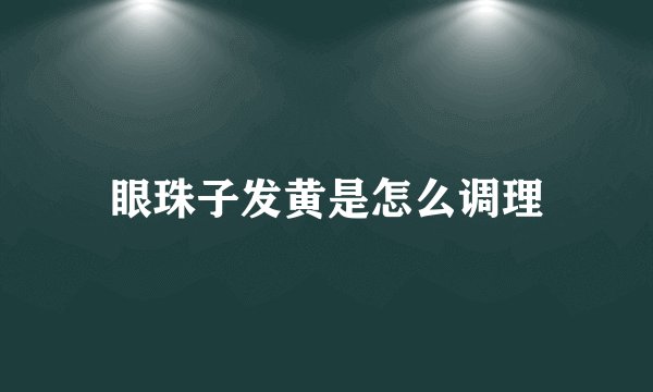 眼珠子发黄是怎么调理