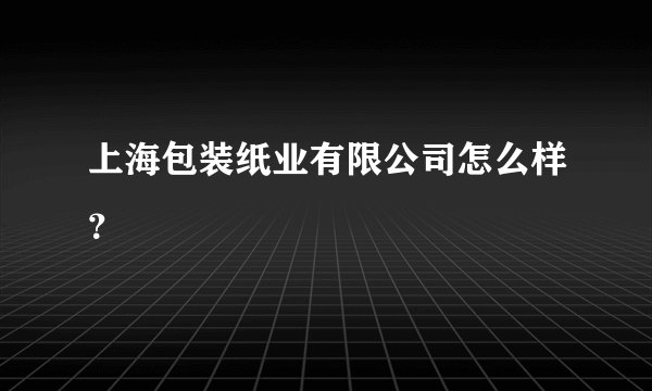 上海包装纸业有限公司怎么样?