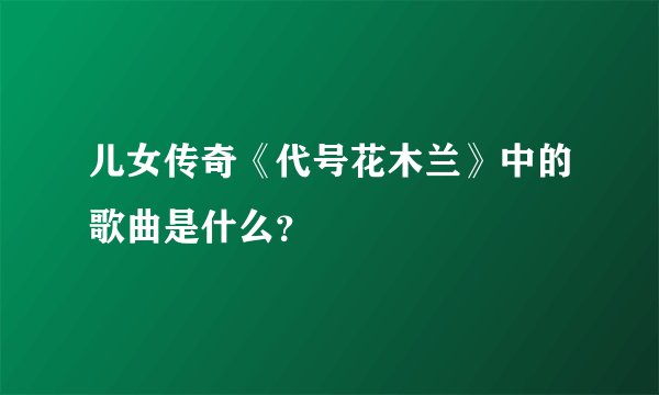 儿女传奇《代号花木兰》中的歌曲是什么?