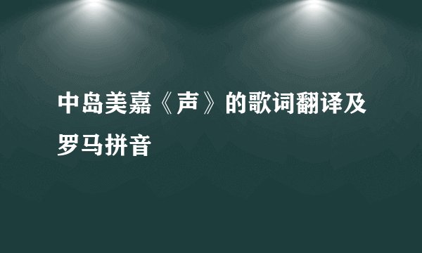 中岛美嘉《声》的歌词翻译及罗马拼音