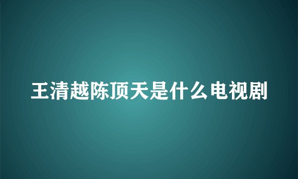 王清越陈顶天是什么电视剧