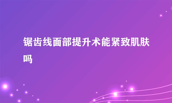 锯齿线面部提升术能紧致肌肤吗