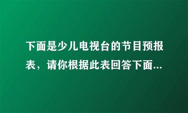 下面是少儿电视台的节目预报表，请你根据此表回答下面的问题。少儿电视台节目预报表7:00~7:50 动画剧场7:50~8:30 银河剧场8:30~9:20 早间开心果9:20~10:00 小小智慧树10:00~10:50 动画大放映10:50~11:40 动漫世界11:40~12:00 优秀儿童剧（1）《银河剧场》节目用了多长时间？《小小智慧树》呢？（2）10:30正在播放什么节目？（3）小明11:30放学，15分钟到家，他能看到《优秀儿童剧》吗？（4）你还能提出什么数学问题？并解答。