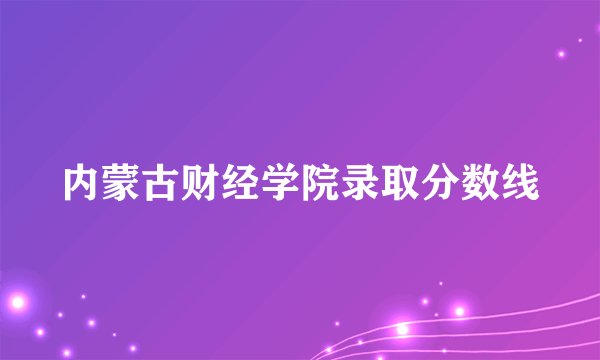 内蒙古财经学院录取分数线