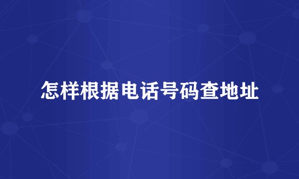 怎样根据电话号码查地址