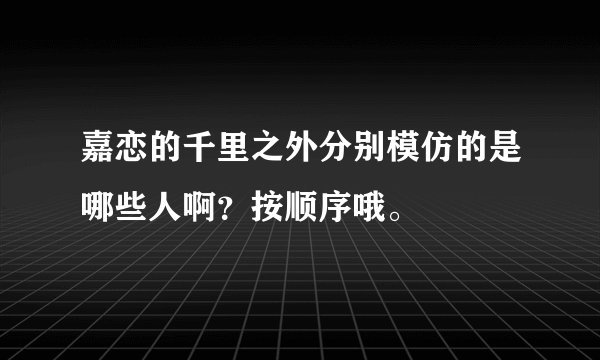 嘉恋的千里之外分别模仿的是哪些人啊？按顺序哦。
