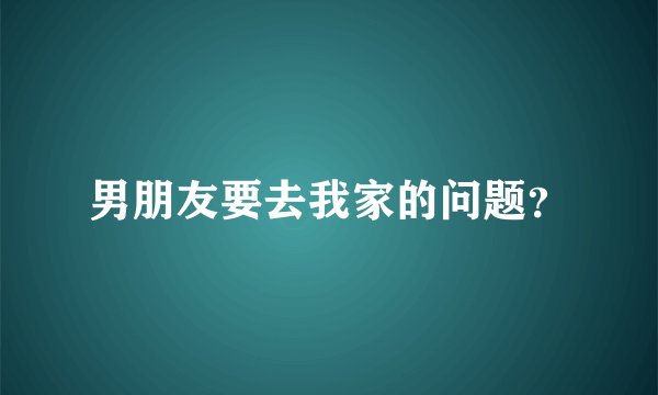男朋友要去我家的问题？