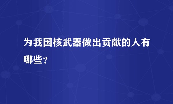 为我国核武器做出贡献的人有哪些？